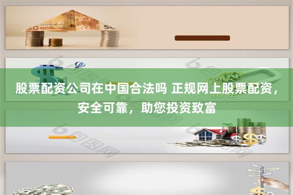 股票配资公司在中国合法吗 正规网上股票配资，安全可靠，助您投资致富
