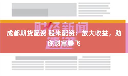 成都期货配资 股米配资：放大收益，助你财富腾飞