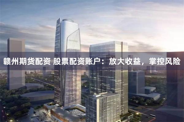 赣州期货配资 股票配资账户：放大收益，掌控风险