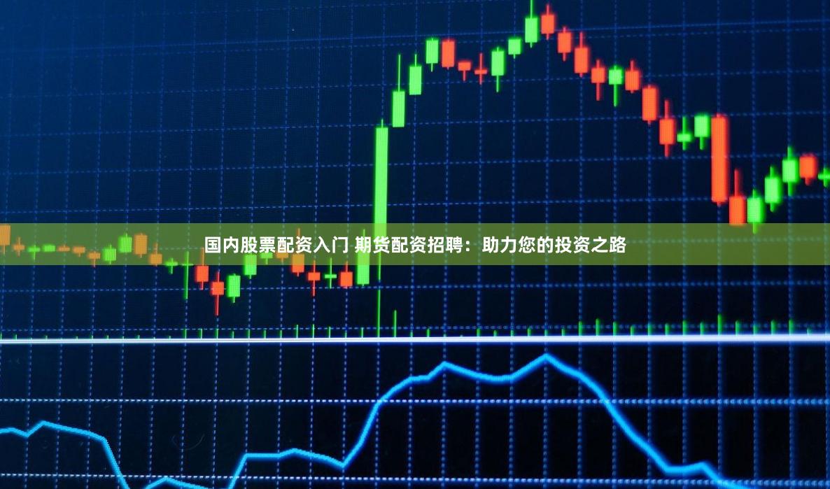 国内股票配资入门 期货配资招聘：助力您的投资之路