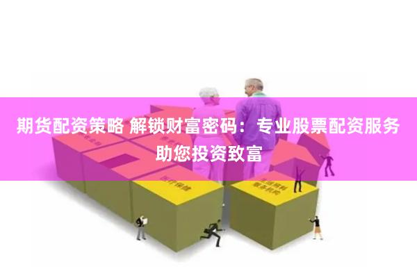 期货配资策略 解锁财富密码：专业股票配资服务助您投资致富