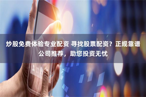 炒股免费体验专业配资 寻找股票配资？正规靠谱公司推荐，助您投资无忧
