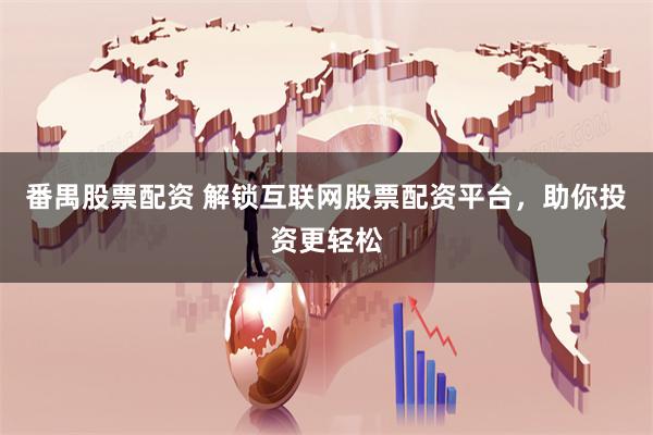 番禺股票配资 解锁互联网股票配资平台，助你投资更轻松