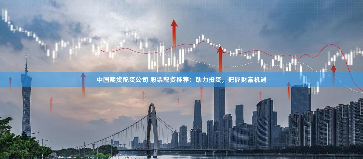 中国期货配资公司 股票配资推荐：助力投资，把握财富机遇