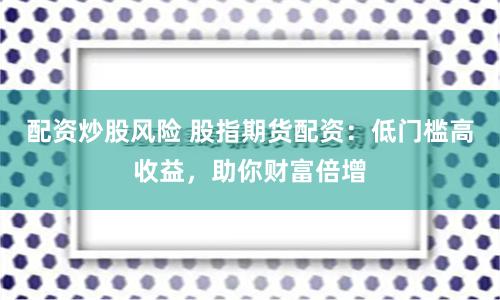 配资炒股风险 股指期货配资：低门槛高收益，助你财富倍增