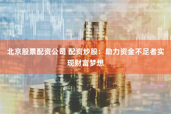 北京股票配资公司 配资炒股：助力资金不足者实现财富梦想