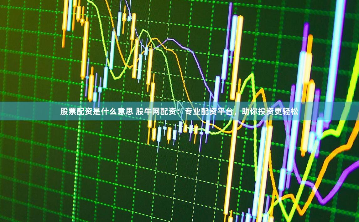 股票配资是什么意思 股牛网配资：专业配资平台，助你投资更轻松