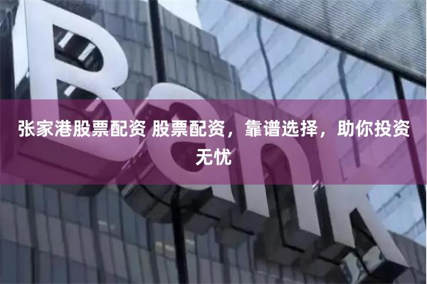 张家港股票配资 股票配资，靠谱选择，助你投资无忧