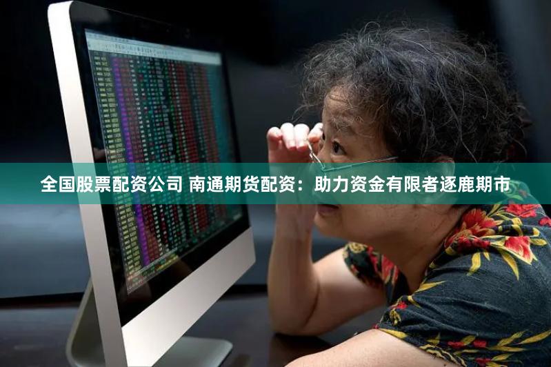 全国股票配资公司 南通期货配资：助力资金有限者逐鹿期市