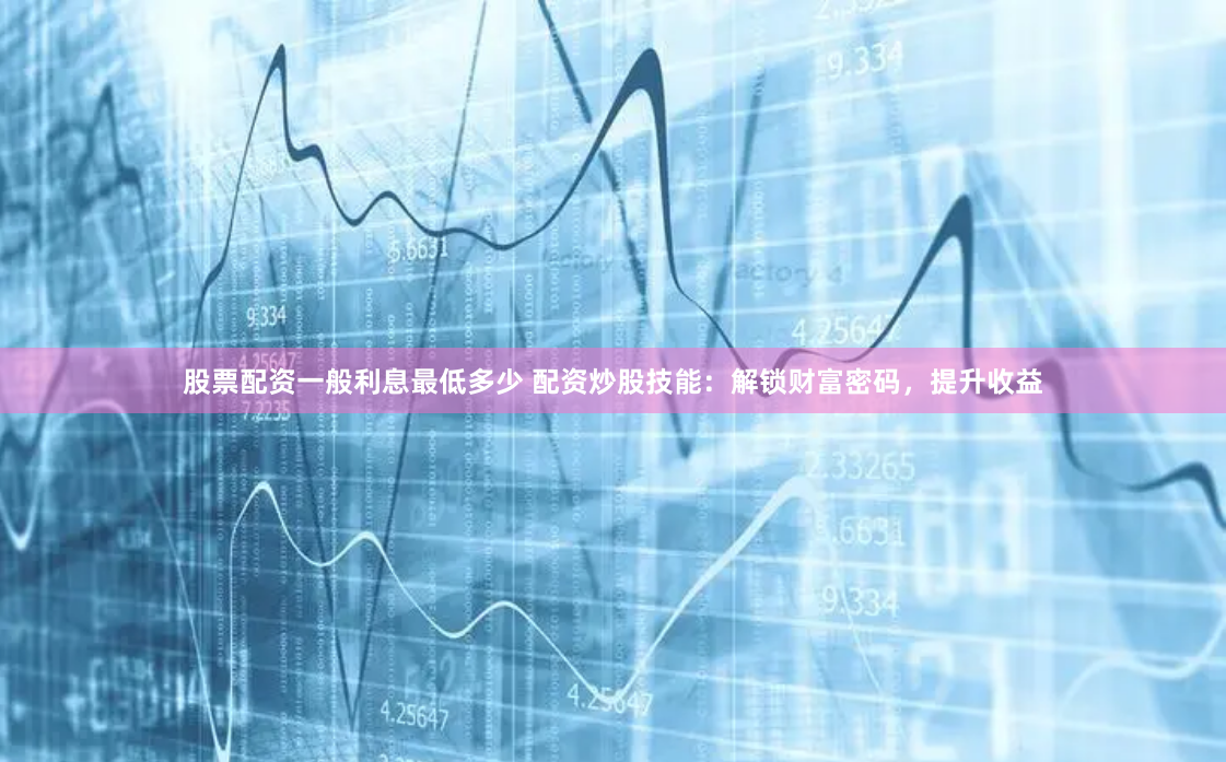 股票配资一般利息最低多少 配资炒股技能：解锁财富密码，提升收益