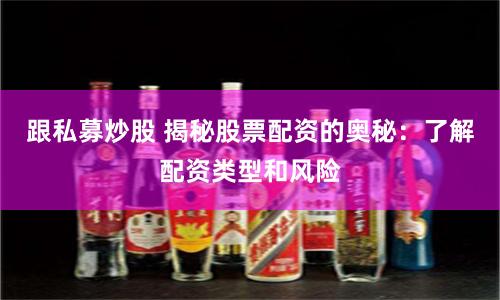 跟私募炒股 揭秘股票配资的奥秘：了解配资类型和风险