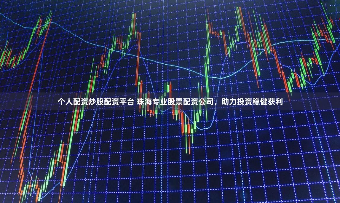 个人配资炒股配资平台 珠海专业股票配资公司，助力投资稳健获利