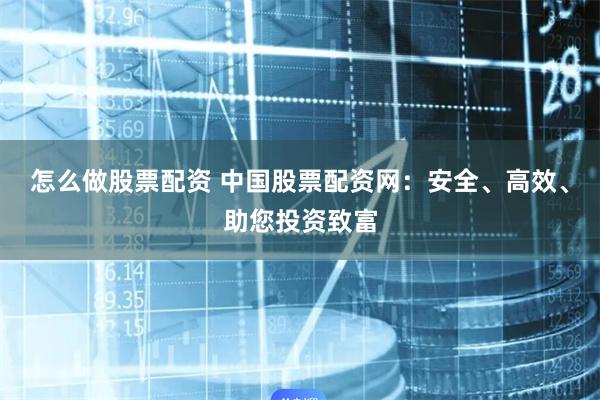 怎么做股票配资 中国股票配资网：安全、高效、助您投资致富