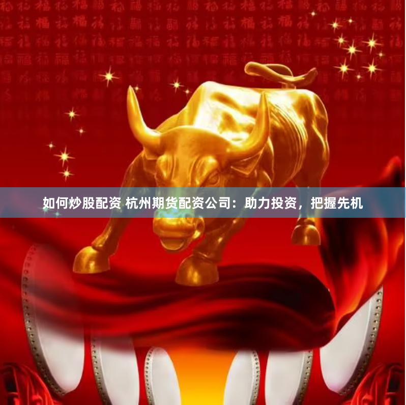 如何炒股配资 杭州期货配资公司：助力投资，把握先机