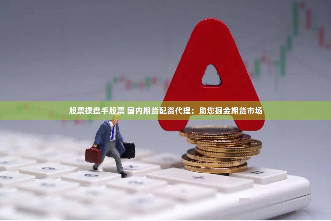 股票操盘手股票 国内期货配资代理：助您掘金期货市场
