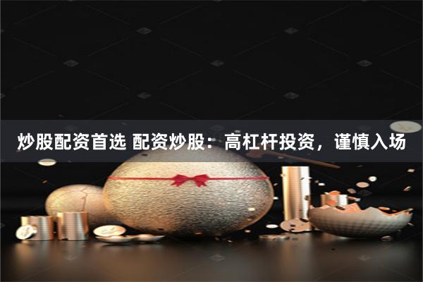 炒股配资首选 配资炒股：高杠杆投资，谨慎入场