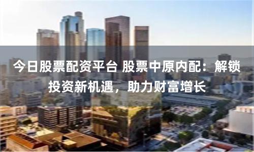 今日股票配资平台 股票中原内配：解锁投资新机遇，助力财富增长
