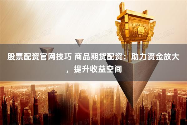 股票配资官网技巧 商品期货配资:助力资金放大,提升收益空间