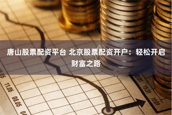 唐山股票配资平台 北京股票配资开户：轻松开启财富之路