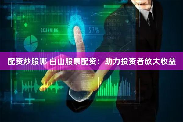 配资炒股哪 白山股票配资：助力投资者放大收益