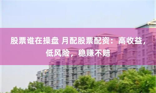 股票谁在操盘 月配股票配资：高收益，低风险，稳赚不赔