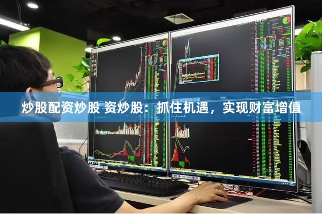 炒股配资炒股 资炒股：抓住机遇，实现财富增值