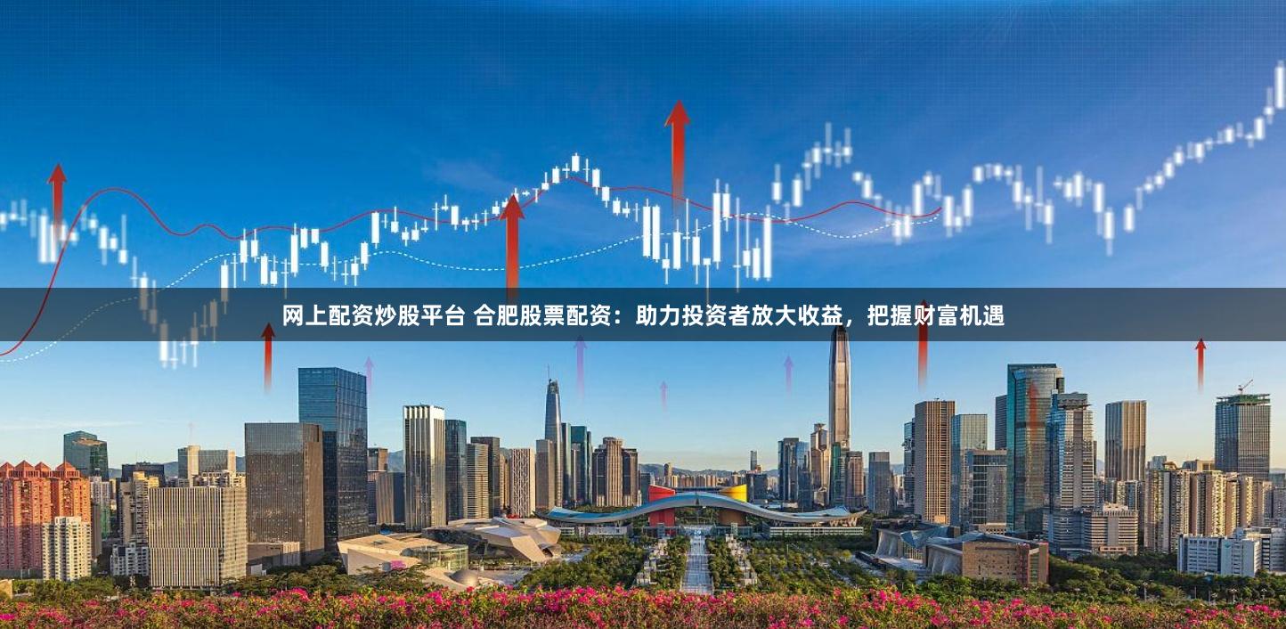 网上配资炒股平台 合肥股票配资：助力投资者放大收益，把握财富机遇