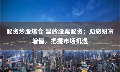 配资炒股爆仓 温岭股票配资：助您财富增值，把握市场机遇