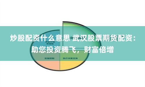 炒股配资什么意思 武汉股票期货配资：助您投资腾飞，财富倍增