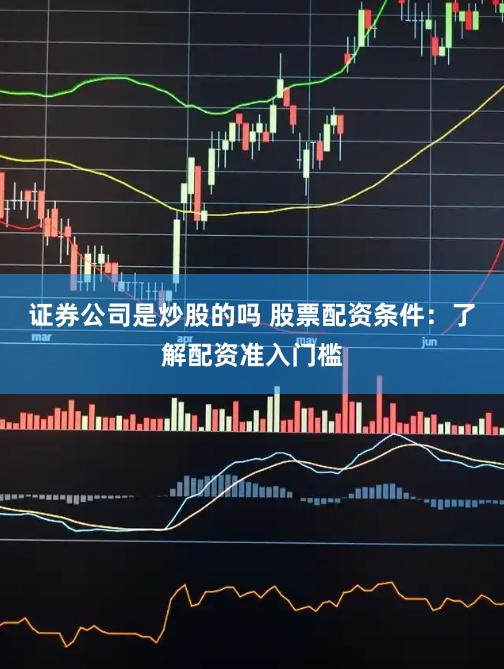 证券公司是炒股的吗 股票配资条件：了解配资准入门槛