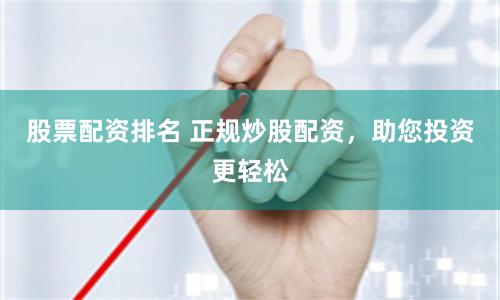 股票配资排名 正规炒股配资，助您投资更轻松