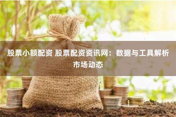 股票小额配资 股票配资资讯网：数据与工具解析市场动态