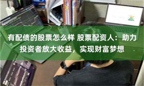 有配债的股票怎么样 股票配资人：助力投资者放大收益，实现财富梦想