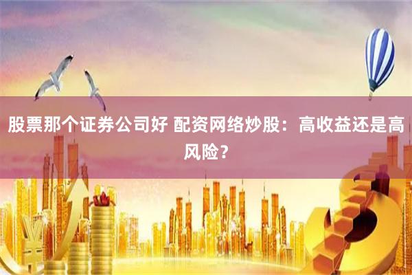 股票那个证券公司好 配资网络炒股：高收益还是高风险？