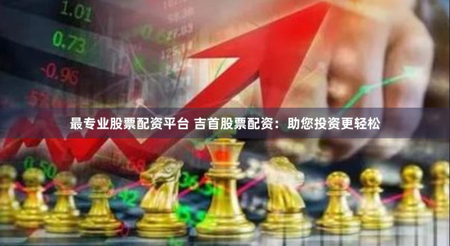 最专业股票配资平台 吉首股票配资：助您投资更轻松