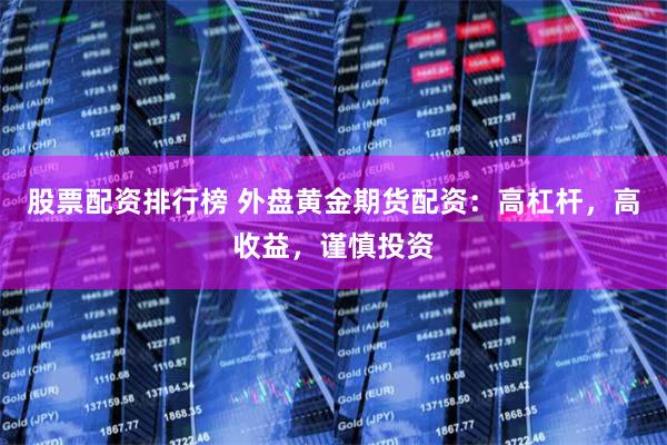 股票配资排行榜 外盘黄金期货配资：高杠杆，高收益，谨慎投资