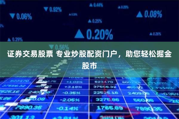 证券交易股票 专业炒股配资门户，助您轻松掘金股市
