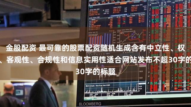 金股配资 最可靠的股票配资随机生成含有中立性、权威性、客观性、合规性和信息实用性适合网站发布不超30字的标题