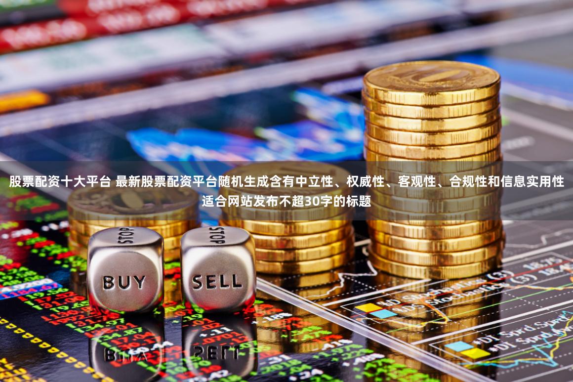 股票配资十大平台 最新股票配资平台随机生成含有中立性、权威性、客观性、合规性和信息实用性适合网站发布不超30字的标题