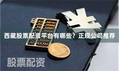 西藏股票配资平台有哪些？正规公司推荐