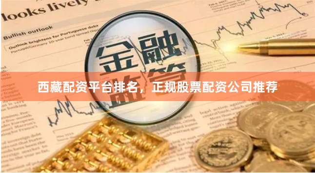 西藏配资平台排名，正规股票配资公司推荐
