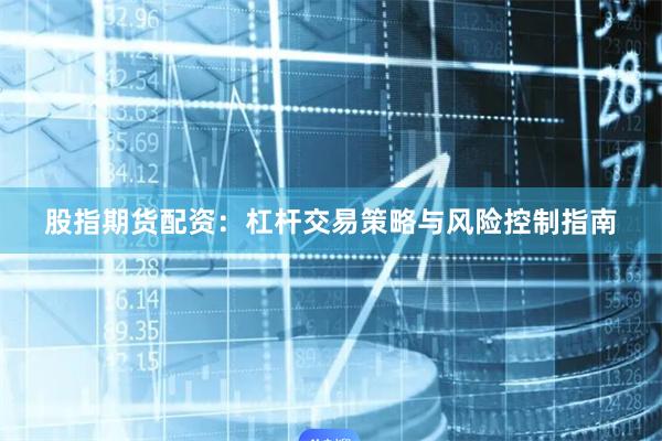 股指期货配资：杠杆交易策略与风险控制指南