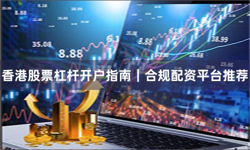 香港股票杠杆开户指南｜合规配资平台推荐