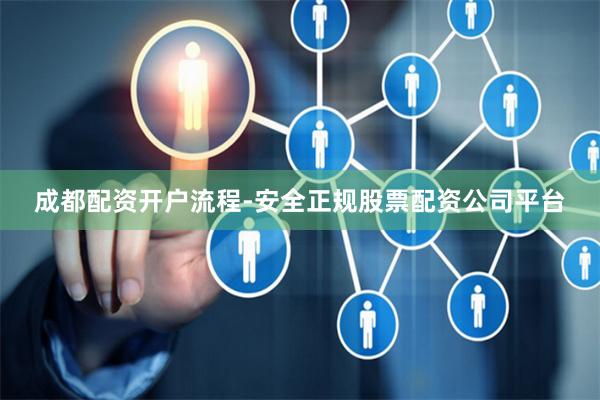 成都配资开户流程-安全正规股票配资公司平台