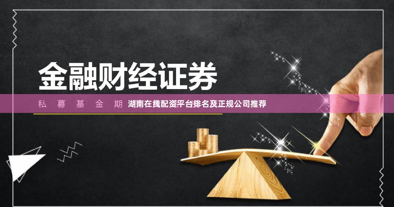 湖南在线配资平台排名及正规公司推荐