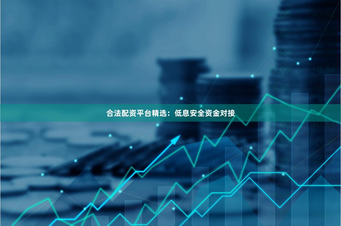 合法配资平台精选：低息安全资金对接