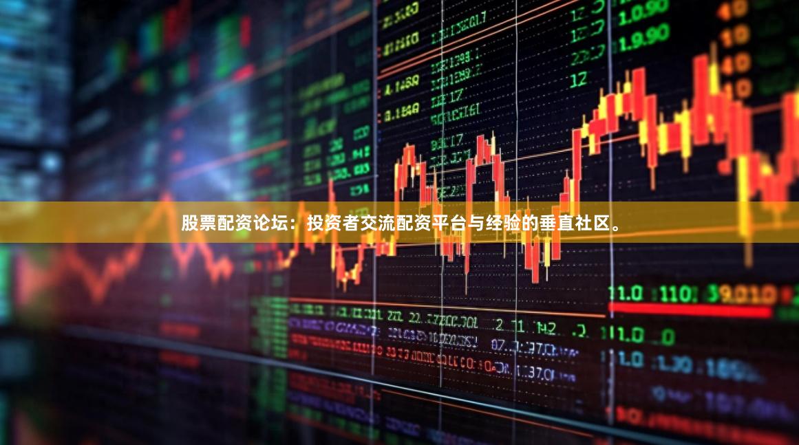 股票配资论坛：投资者交流配资平台与经验的垂直社区。