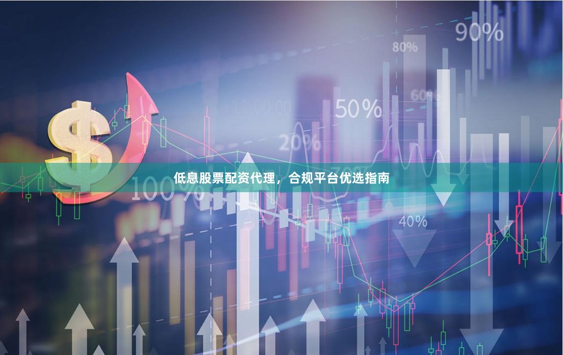 低息股票配资代理，合规平台优选指南