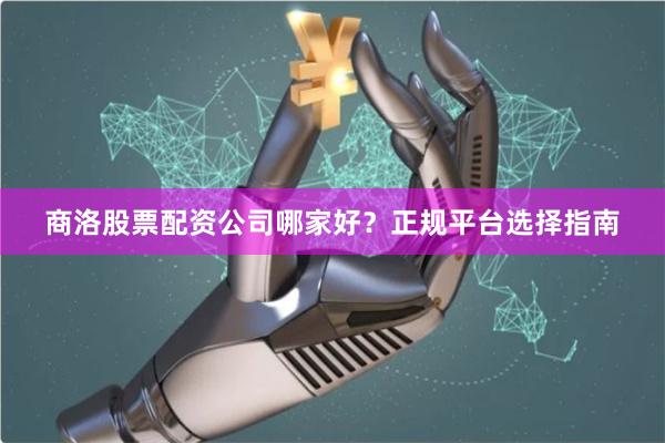 商洛股票配资公司哪家好？正规平台选择指南