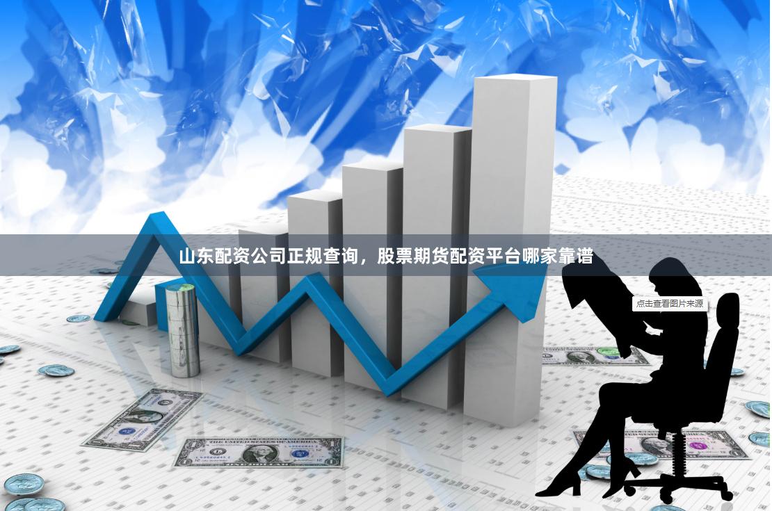 山东配资公司正规查询，股票期货配资平台哪家靠谱